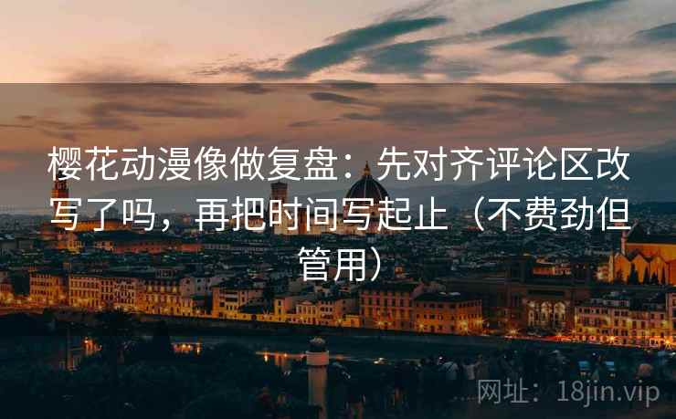樱花动漫像做复盘:先对齐评论区改写了吗,再把时间写起止(不费劲但管用) 樱花动漫像做复盘:先对齐评论区改写了吗,再把时间写起止(不费劲但管用)