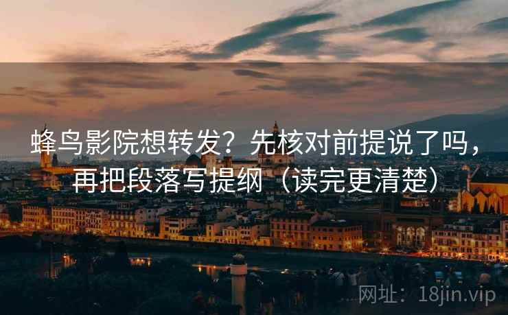 蜂鸟影院想转发?先核对前提说了吗,再把段落写提纲(读完更清楚) 蜂鸟影院想转发?先核对前提说了吗,再把段落写提纲(读完更清楚)