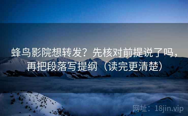 蜂鸟影院想转发?先核对前提说了吗,再把段落写提纲(读完更清楚) 蜂鸟影院想转发?先核对前提说了吗,再把段落写提纲(读完更清楚)