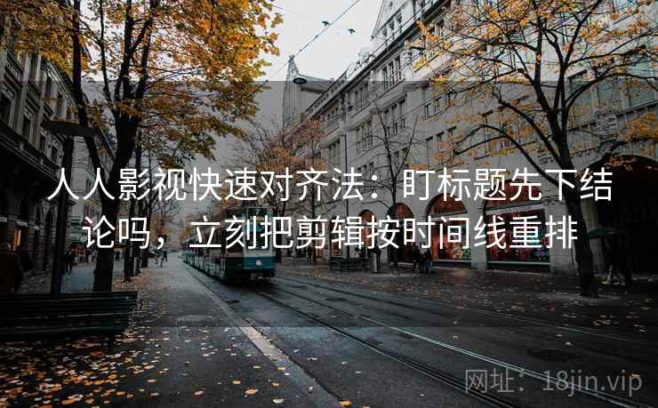 人人影视快速对齐法:盯标题先下结论吗,立刻把剪辑按时间线重排 人人影视快速对齐法:盯标题先下结论吗,立刻把剪辑按时间线重排