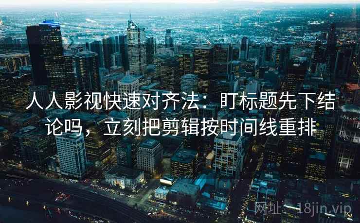 人人影视快速对齐法:盯标题先下结论吗,立刻把剪辑按时间线重排 人人影视快速对齐法:盯标题先下结论吗,立刻把剪辑按时间线重排
