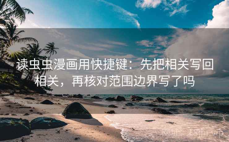 读虫虫漫画用快捷键:先把相关写回相关,再核对范围边界写了吗 读虫虫漫画用快捷键:先把相关写回相关,再核对范围边界写了吗
