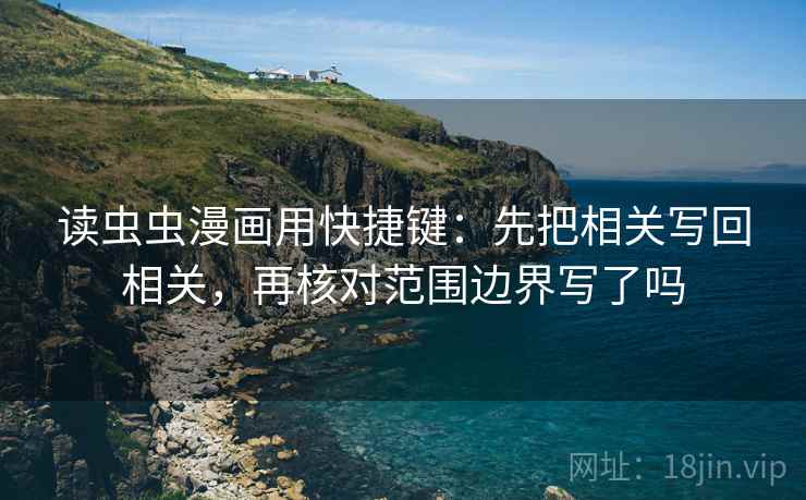读虫虫漫画用快捷键:先把相关写回相关,再核对范围边界写了吗 读虫虫漫画用快捷键:先把相关写回相关,再核对范围边界写了吗