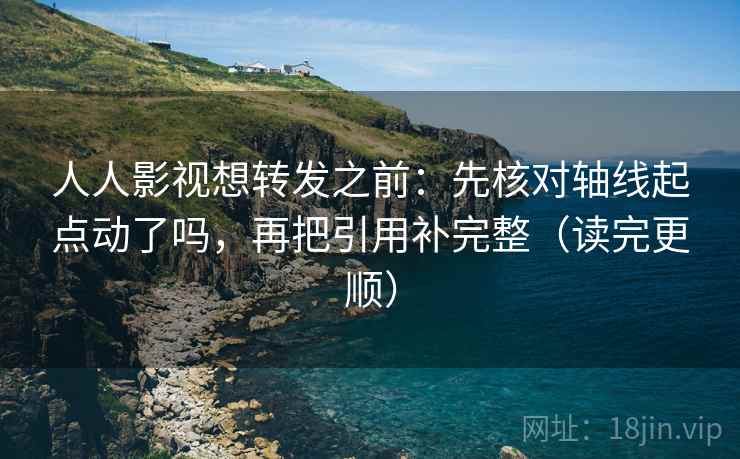 人人影视想转发之前:先核对轴线起点动了吗,再把引用补完整(读完更顺) 人人影视想转发之前:先核对轴线起点动了吗,再把引用补完整(读完更顺)