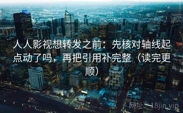 人人影视想转发之前:先核对轴线起点动了吗,再把引用补完整(读完更顺) 人人影视想转发之前:先核对轴线起点动了吗,再把引用补完整(读完更顺)