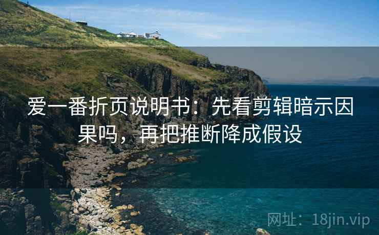 爱一番折页说明书:先看剪辑暗示因果吗,再把推断降成假设 爱一番折页说明书:先看剪辑暗示因果吗,再把推断降成假设