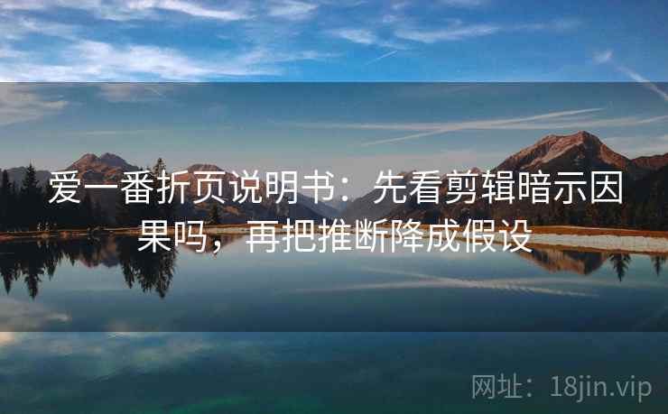 爱一番折页说明书:先看剪辑暗示因果吗,再把推断降成假设 爱一番折页说明书:先看剪辑暗示因果吗,再把推断降成假设