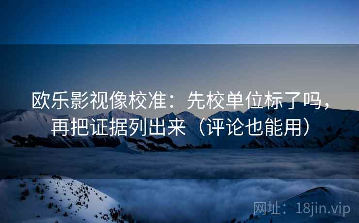 欧乐影视像校准:先校单位标了吗,再把证据列出来(评论也能用) 欧乐影视像校准:先校单位标了吗,再把证据列出来(评论也能用)