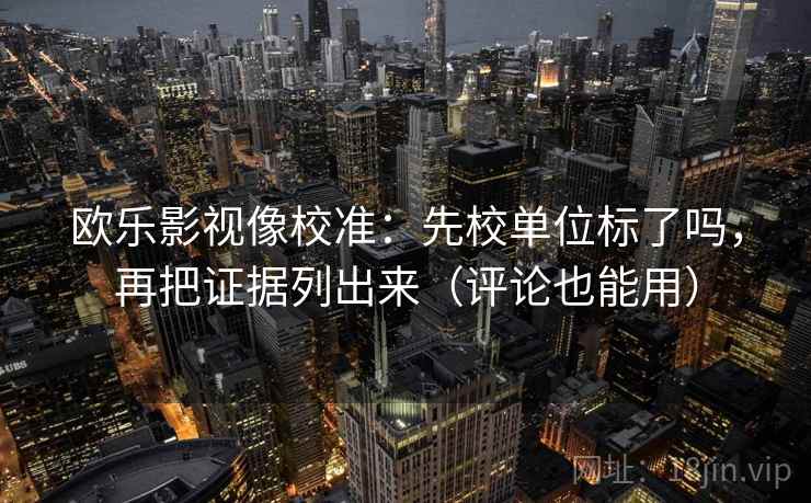 欧乐影视像校准:先校单位标了吗,再把证据列出来(评论也能用) 欧乐影视像校准:先校单位标了吗,再把证据列出来(评论也能用)