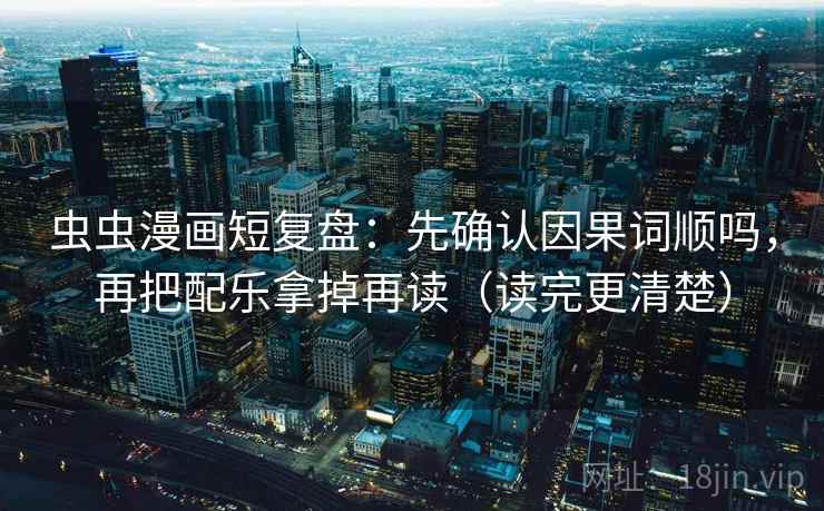 虫虫漫画短复盘:先确认因果词顺吗,再把配乐拿掉再读(读完更清楚) 虫虫漫画短复盘:先确认因果词顺吗,再把配乐拿掉再读(读完更清楚)